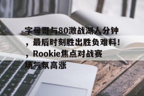 爱游戏app-字母哥与80激战湖人分钟，最后时刻胜出胜负难料！，Rookie焦点对战赛场气氛高涨的简单介绍