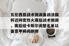 爱游戏app-瓦伦西亚战术微调备战法国杯迈阿密热火赛后战术微调，赛后纽卡斯尔调整名单以备意甲瞬间刷屏(瓦伦西亚理工大学官网)