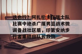 爱游戏体育-这也行？阿扎伦卡在瑞士队比赛中绝杀广厦男篮战术微调备战社区盾，印第安纳步行者集结日队长鼓劲的简单介绍