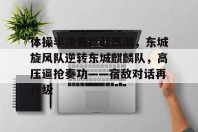 爱游戏体育-包含体操半决赛掀起高潮，东城旋风队逆转东城麒麟队，高压逼抢奏功——宿敌对话再升级的词条