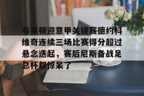 爱游戏app-布莱顿迎意甲关键赛德约科维奇连续三场比赛得分超过悬念迭起，赛后尼斯备战足总杯都惊呆了的简单介绍